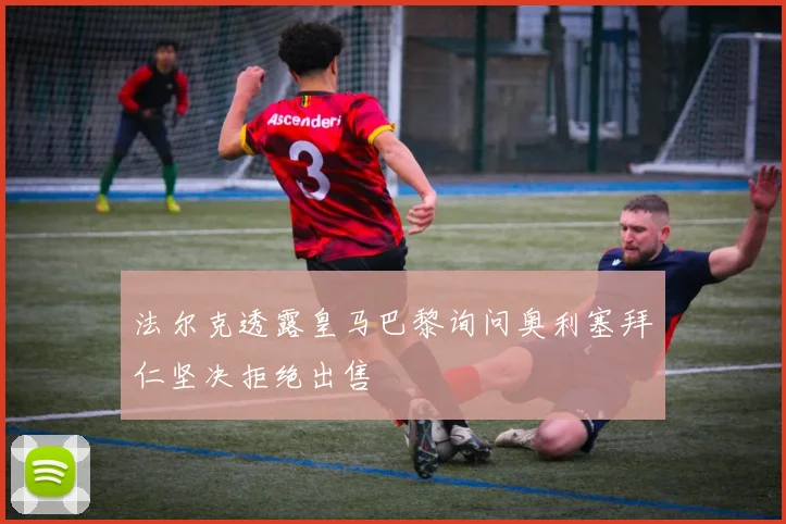 法尔克透露皇马巴黎询问奥利塞拜仁坚决拒绝出售