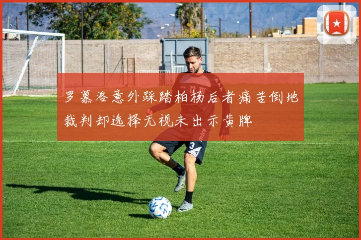 罗慕洛意外踩踏柏杨后者痛苦倒地裁判却选择无视未出示黄牌