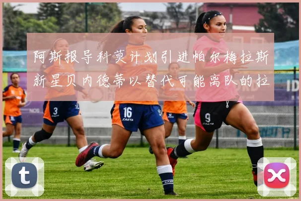阿斯报导科莫计划引进帕尔梅拉斯新星贝内德蒂以替代可能离队的拉蒙