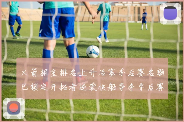 火箭掘金排名上升活塞季后赛名额已锁定开拓者逆袭快船争夺季后赛资格