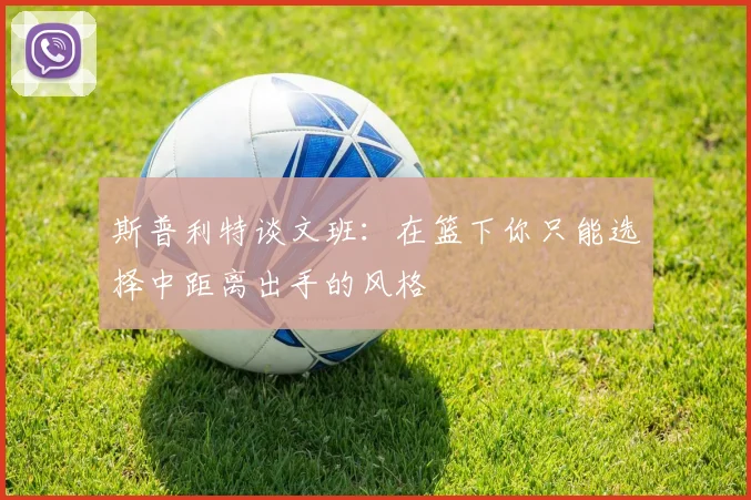 斯普利特谈文班：在篮下你只能选择中距离出手的风格