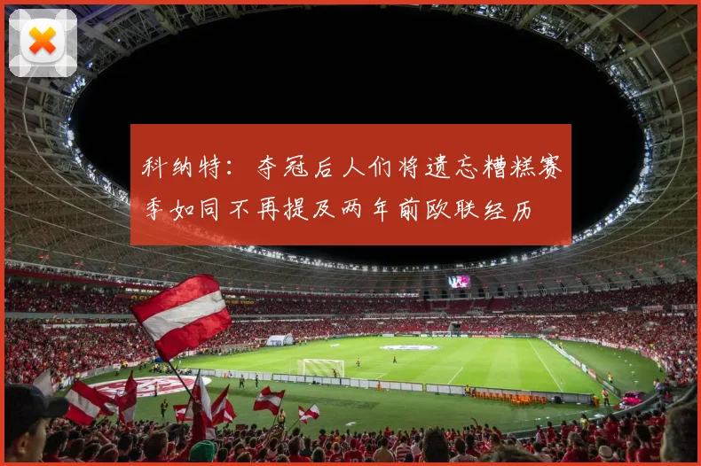 科纳特：夺冠后人们将遗忘糟糕赛季如同不再提及两年前欧联经历