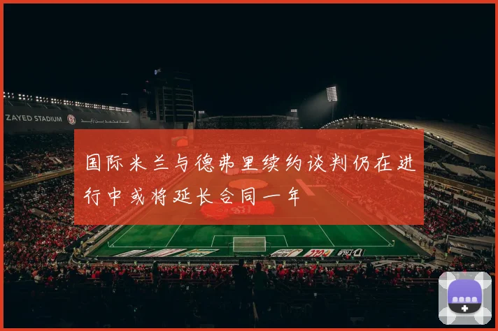 国际米兰与德弗里续约谈判仍在进行中或将延长合同一年