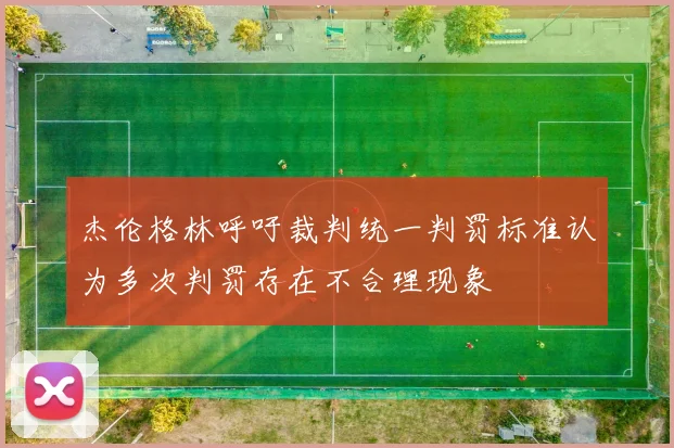 杰伦格林呼吁裁判统一判罚标准认为多次判罚存在不合理现象