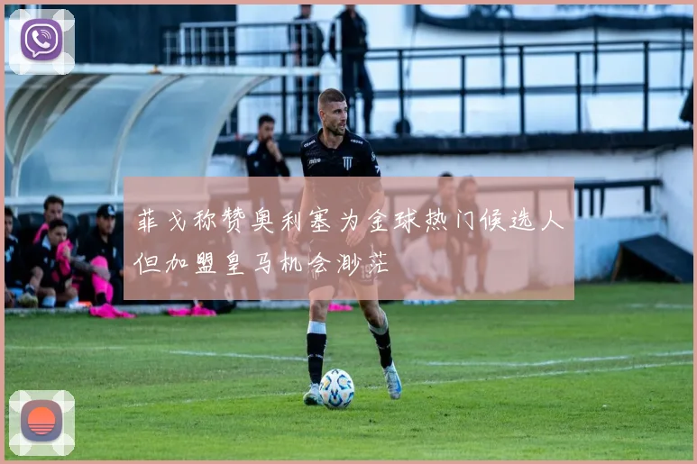 菲戈称赞奥利塞为金球热门候选人但加盟皇马机会渺茫