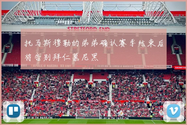 托马斯穆勒的弟弟确认赛季结束后将告别拜仁慕尼黑