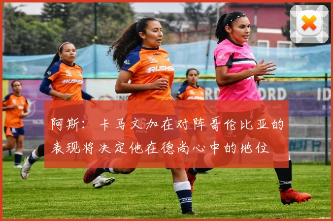 阿斯：卡马文加在对阵哥伦比亚的表现将决定他在德尚心中的地位