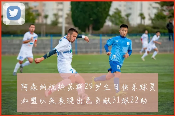 阿森纳祝热苏斯29岁生日快乐球员加盟以来表现出色贡献31球22助